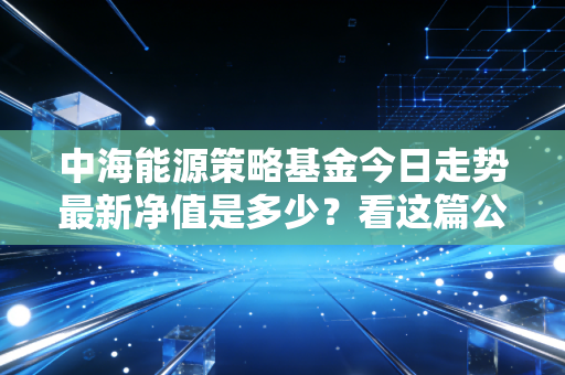 中海能源策略基金今日走势最新净值是多少？看这篇公告就知道！