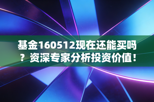基金160512现在还能买吗？资深专家分析投资价值！