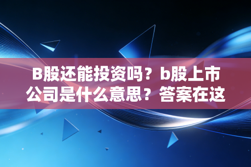 B股还能投资吗？b股上市公司是什么意思？答案在这里！
