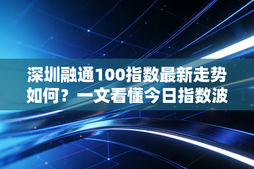 深圳融通100指数最新走势如何？一文看懂今日指数波动分析！