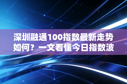 深圳融通100指数最新走势如何？一文看懂今日指数波动分析！