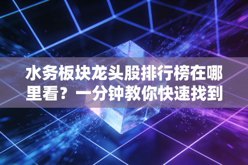 水务板块龙头股排行榜在哪里看？一分钟教你快速找到！