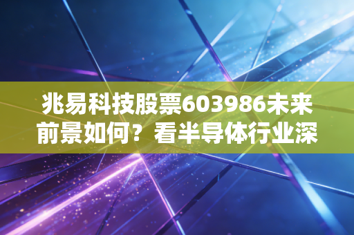 兆易科技股票603986未来前景如何？看半导体行业深度报告！