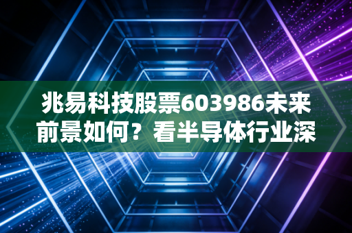 兆易科技股票603986未来前景如何？看半导体行业深度报告！