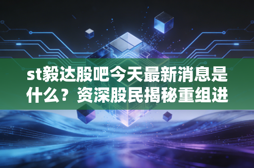 st毅达股吧今天最新消息是什么？资深股民揭秘重组进展！