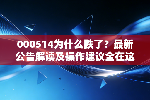 000514为什么跌了？最新公告解读及操作建议全在这！