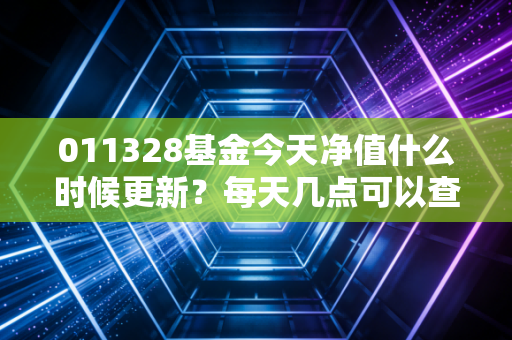 011328基金今天净值什么时候更新？每天几点可以查询？