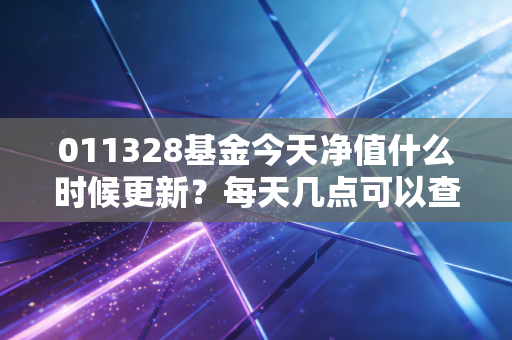 011328基金今天净值什么时候更新？每天几点可以查询？