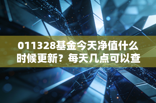 011328基金今天净值什么时候更新？每天几点可以查询？