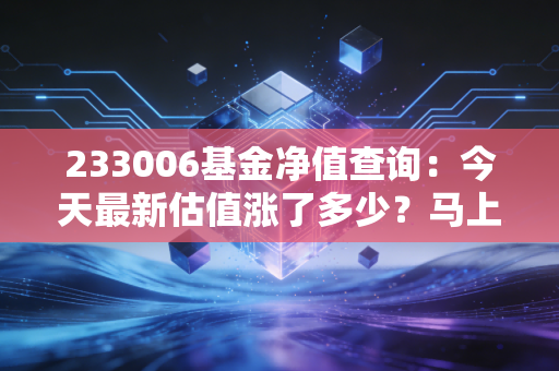 233006基金净值查询：今天最新估值涨了多少？马上看！