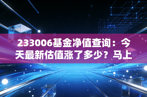 233006基金净值查询：今天最新估值涨了多少？马上看！