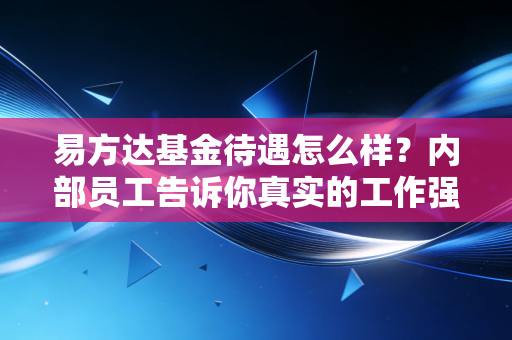 易方达基金待遇怎么样？内部员工告诉你真实的工作强度和福利！