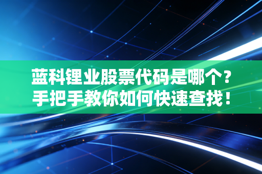 蓝科锂业股票代码是哪个？手把手教你如何快速查找！
