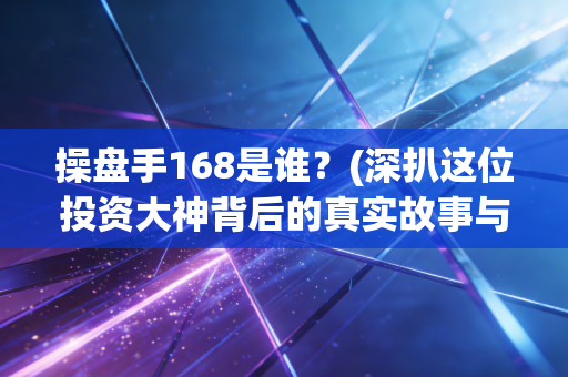 操盘手168是谁？(深扒这位投资大神背后的真实故事与身份)