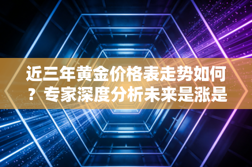 近三年黄金价格表走势如何？专家深度分析未来是涨是跌！