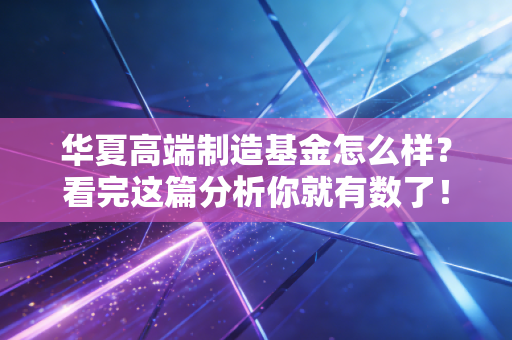 华夏高端制造基金怎么样？看完这篇分析你就有数了！
