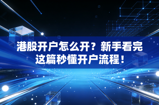 港股开户怎么开？新手看完这篇秒懂开户流程！