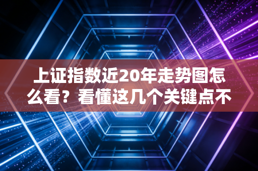 上证指数近20年走势图怎么看？看懂这几个关键点不亏钱！