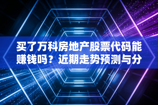 买了万科房地产股票代码能赚钱吗？近期走势预测与分析！