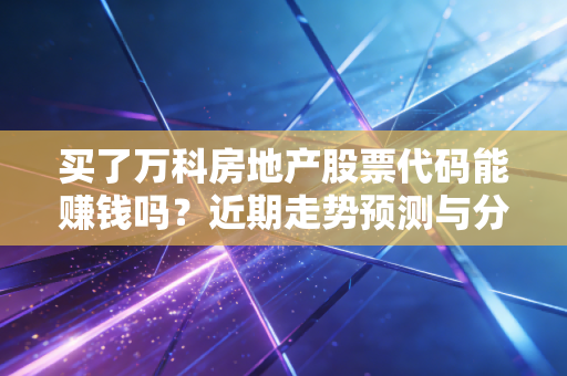 买了万科房地产股票代码能赚钱吗？近期走势预测与分析！