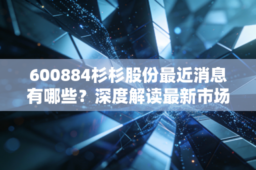 600884杉杉股份最近消息有哪些？深度解读最新市场动态！