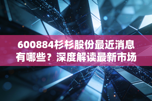 600884杉杉股份最近消息有哪些？深度解读最新市场动态！