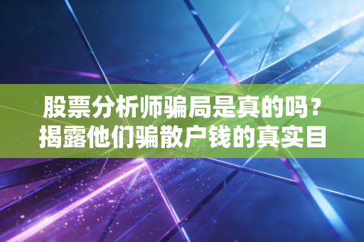股票分析师骗局是真的吗？揭露他们骗散户钱的真实目的！