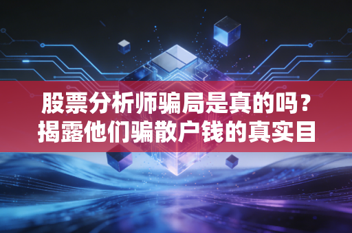 股票分析师骗局是真的吗？揭露他们骗散户钱的真实目的！