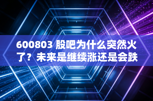 600803 股吧为什么突然火了？未来是继续涨还是会跌？