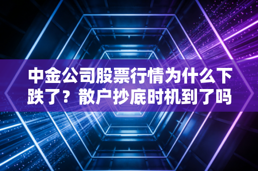 中金公司股票行情为什么下跌了？散户抄底时机到了吗？