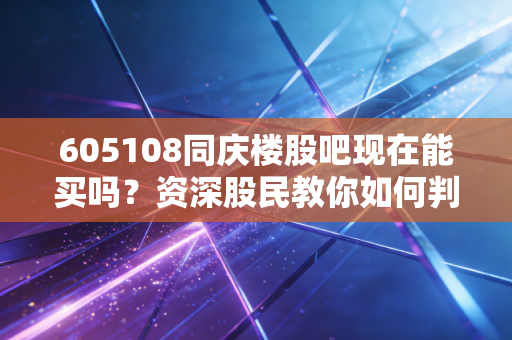 605108同庆楼股吧现在能买吗？资深股民教你如何判断准确买点！