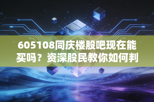 605108同庆楼股吧现在能买吗？资深股民教你如何判断准确买点！