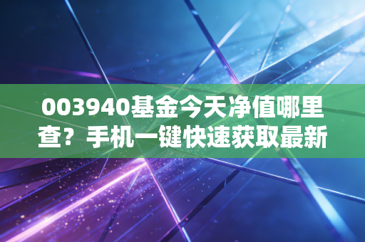 003940基金今天净值哪里查？手机一键快速获取最新数据！