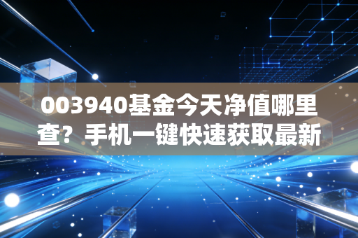 003940基金今天净值哪里查？手机一键快速获取最新数据！