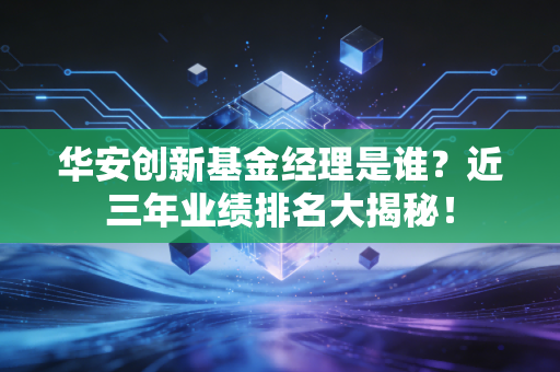 华安创新基金经理是谁？近三年业绩排名大揭秘！