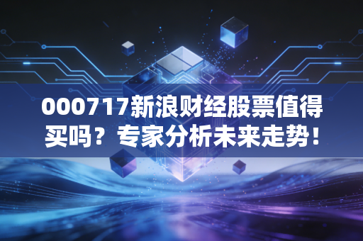 000717新浪财经股票值得买吗？专家分析未来走势！