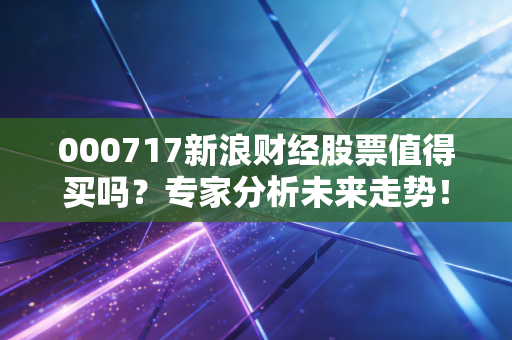 000717新浪财经股票值得买吗？专家分析未来走势！