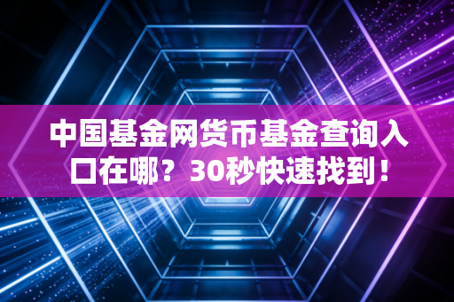 中国基金网货币基金查询入口在哪？30秒快速找到！