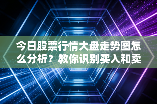 今日股票行情大盘走势图怎么分析？教你识别买入和卖出信号！