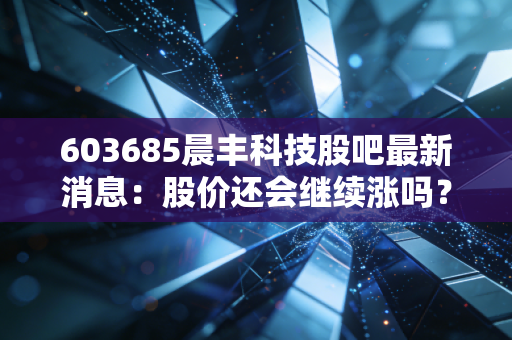 603685晨丰科技股吧最新消息：股价还会继续涨吗？