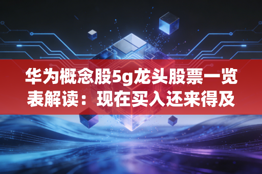 华为概念股5g龙头股票一览表解读：现在买入还来得及吗？