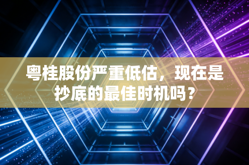 粤桂股份严重低估，现在是抄底的最佳时机吗？