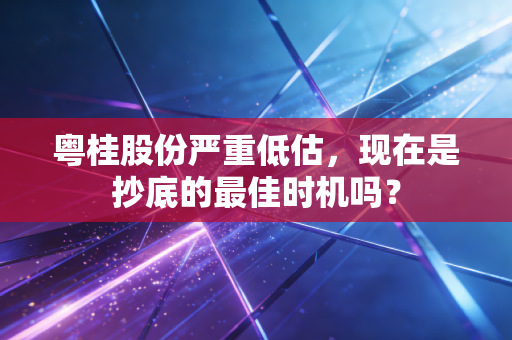 粤桂股份严重低估，现在是抄底的最佳时机吗？