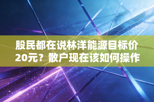 股民都在说林洋能源目标价20元？散户现在该如何操作才最稳妥。