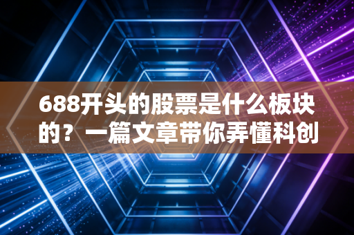 688开头的股票是什么板块的？一篇文章带你弄懂科创板规则！