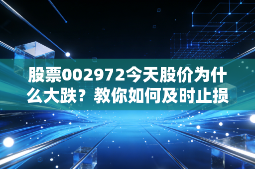 股票002972今天股价为什么大跌？教你如何及时止损！