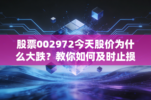 股票002972今天股价为什么大跌？教你如何及时止损！