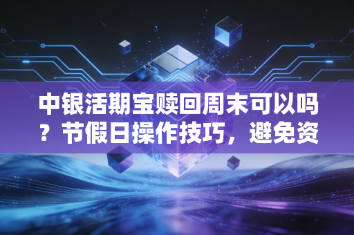 中银活期宝赎回周末可以吗？节假日操作技巧，避免资金站岗！