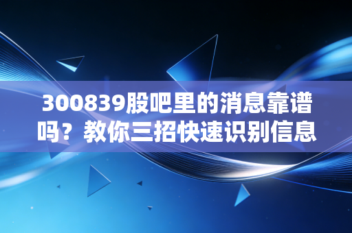 300839股吧里的消息靠谱吗？教你三招快速识别信息的真假！