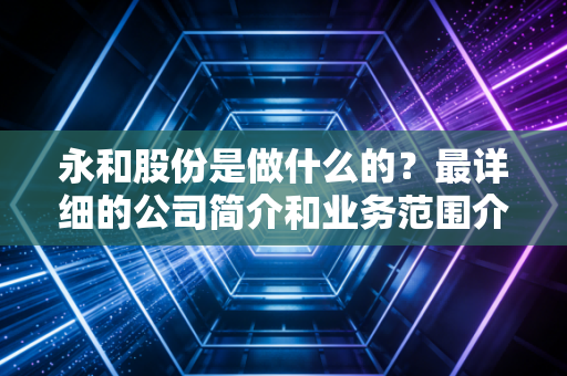 永和股份是做什么的？最详细的公司简介和业务范围介绍！